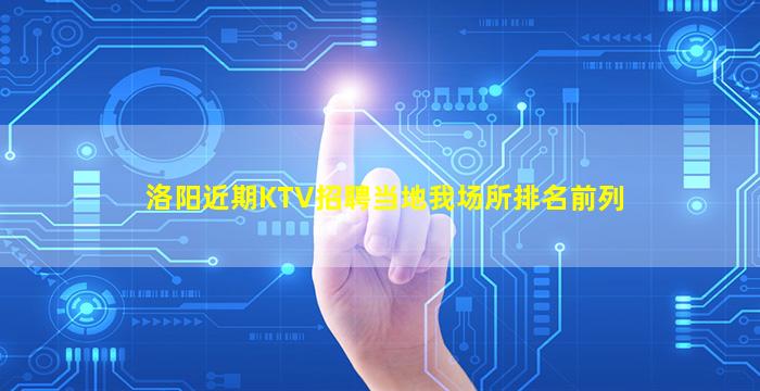 洛阳近期KTV招聘当地我场所排名前列